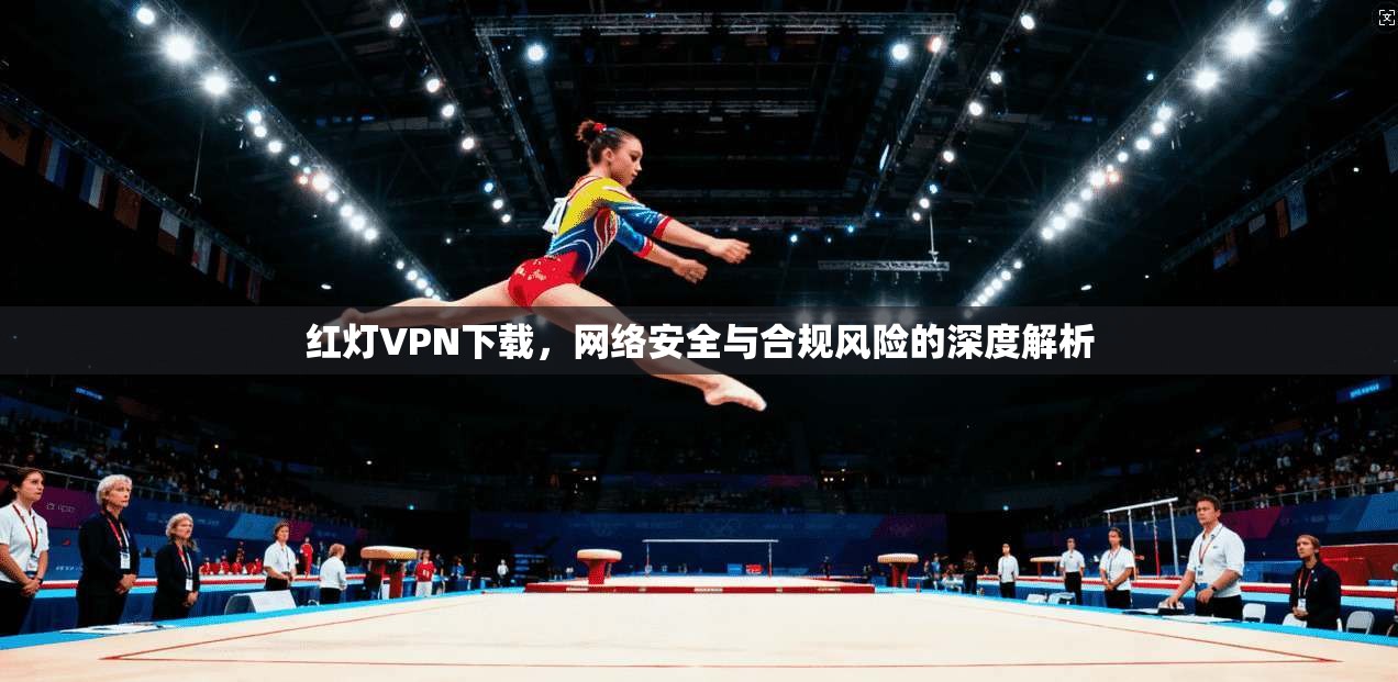 红灯VPN下载,网络安全与合规风险的深度解析