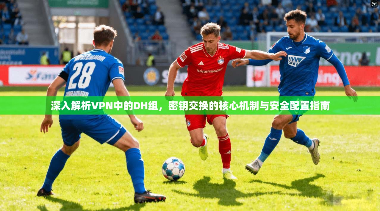 深入解析VPN中的DH组，密钥交换的核心机制与安全配置指南