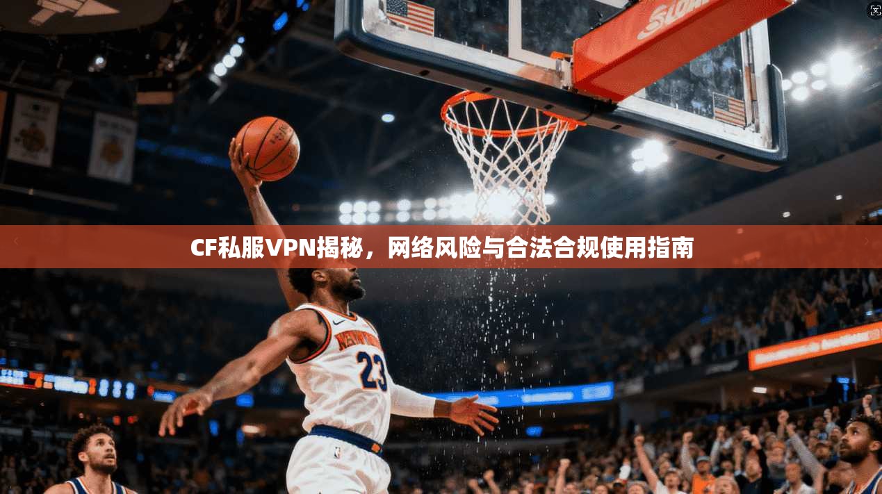 CF私服VPN揭秘，网络风险与合法合规使用指南