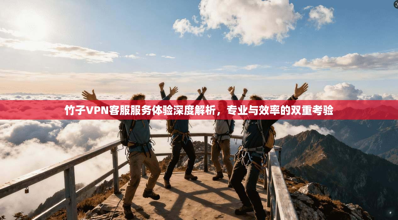 竹子VPN客服服务体验深度解析,专业与效率的双重考验