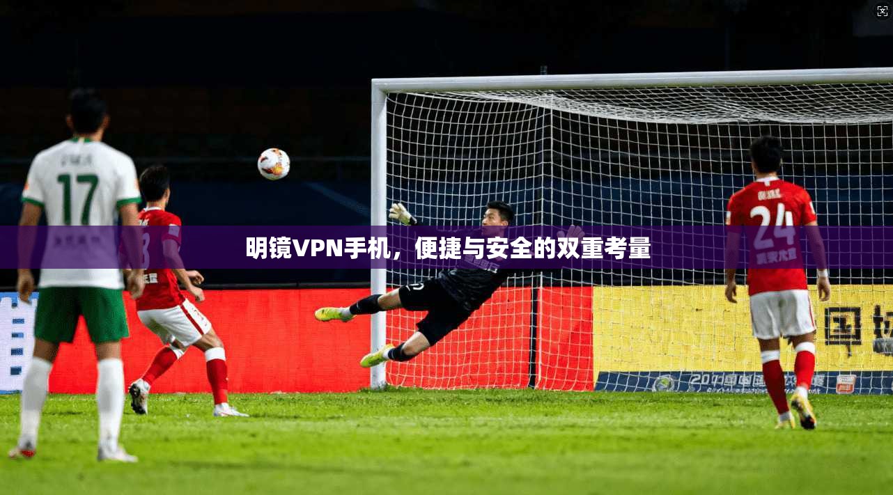 明镜VPN手机,便捷与安全的双重考量