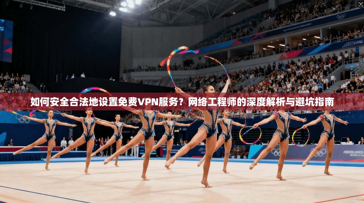 如何安全合法地设置免费VPN服务？网络工程师的深度解析与避坑指南