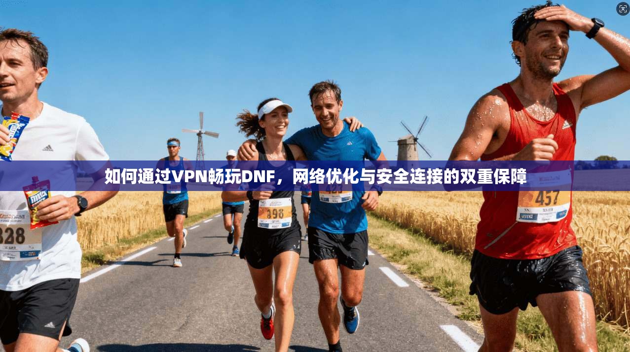 如何通过VPN畅玩DNF，网络优化与安全连接的双重保障