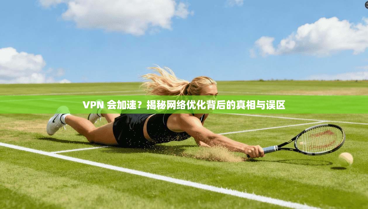 VPN 会加速？揭秘网络优化背后的真相与误区