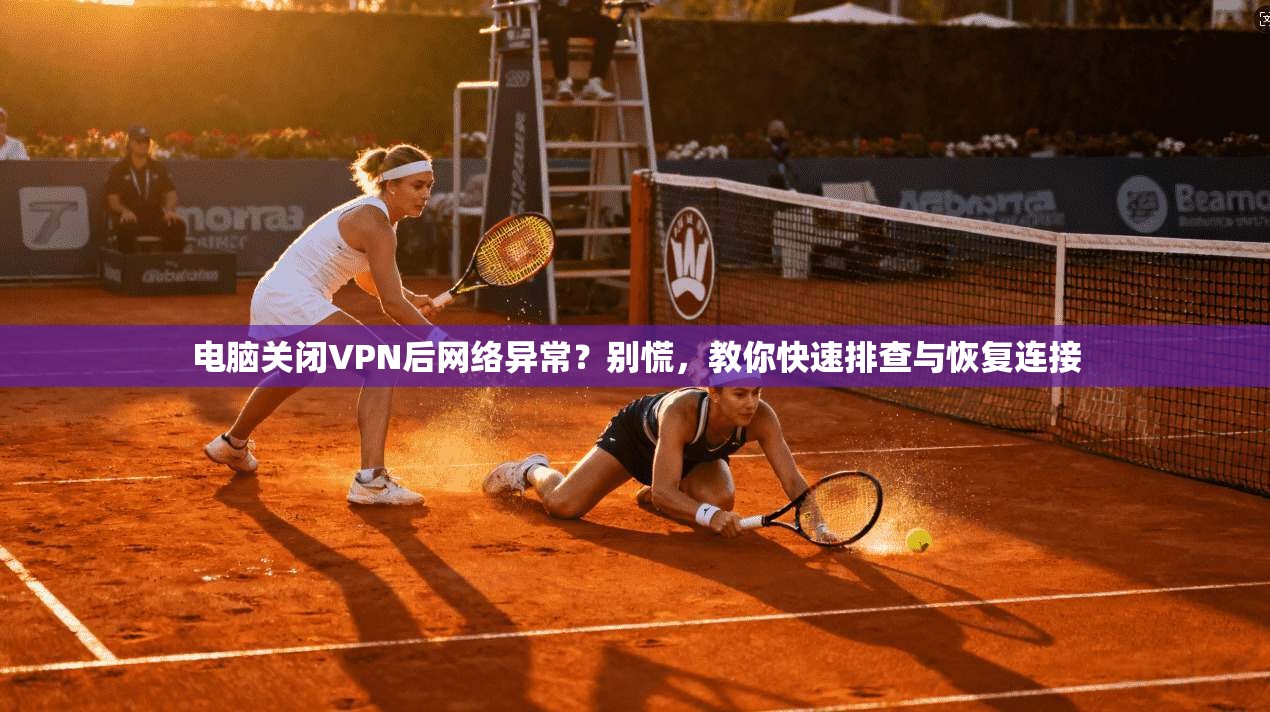 电脑关闭VPN后网络异常？别慌，教你快速排查与恢复连接