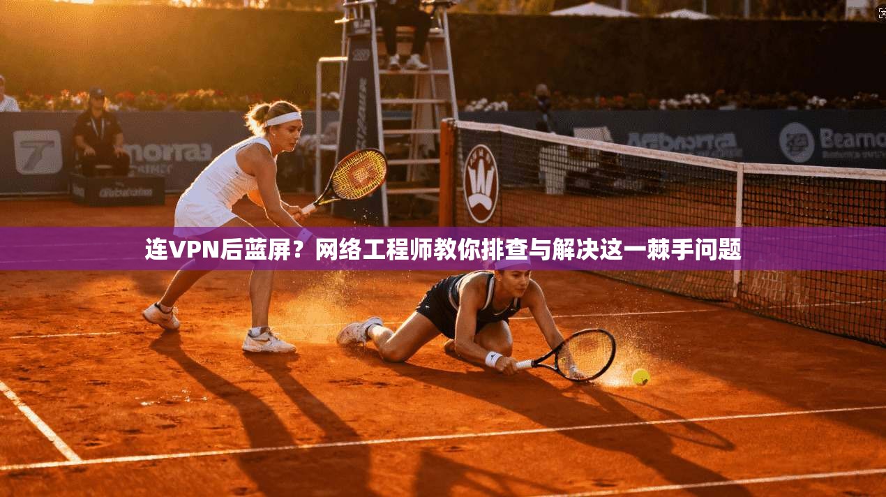 连VPN后蓝屏？网络工程师教你排查与解决这一棘手问题