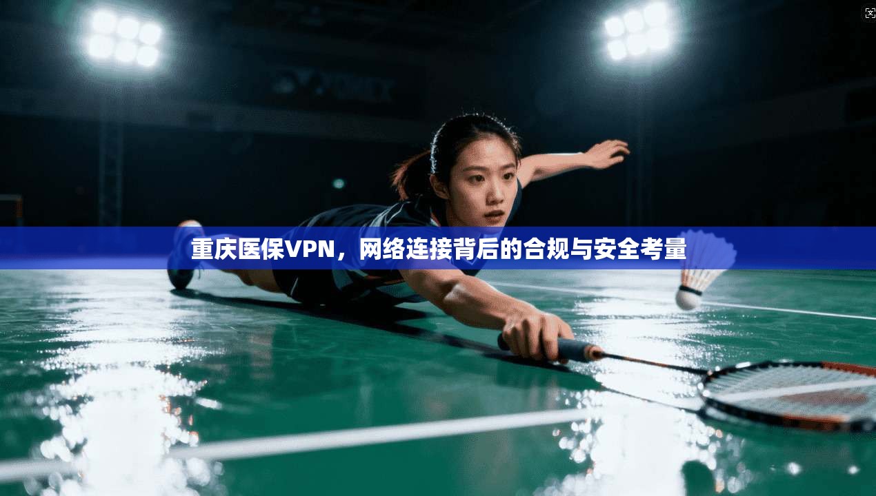 重庆医保VPN，网络连接背后的合规与安全考量