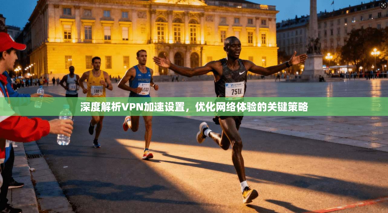 深度解析VPN加速设置，优化网络体验的关键策略