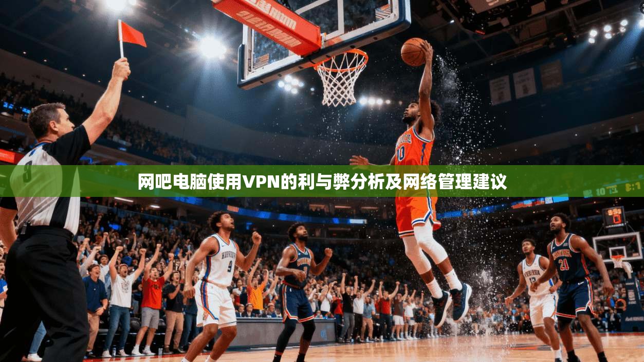 网吧电脑使用VPN的利与弊分析及网络管理建议