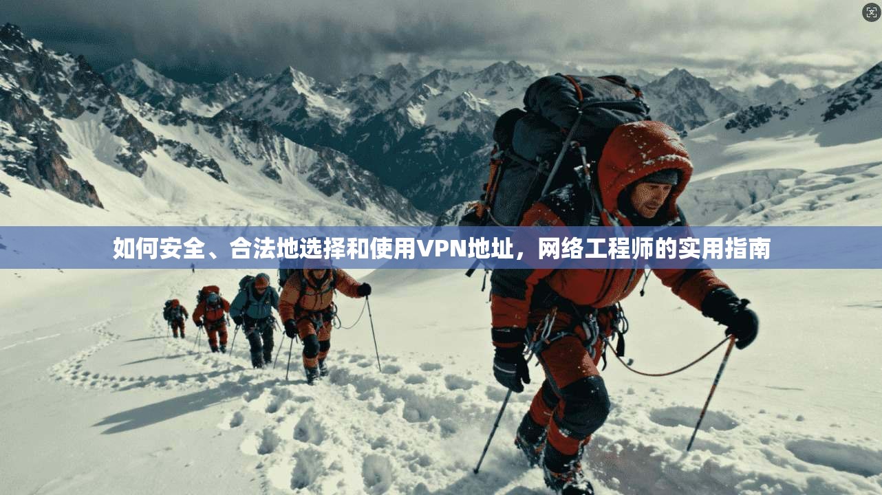 如何安全、合法地选择和使用VPN地址，网络工程师的实用指南