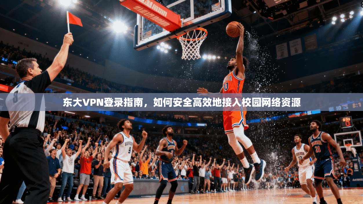 东大VPN登录指南，如何安全高效地接入校园网络资源