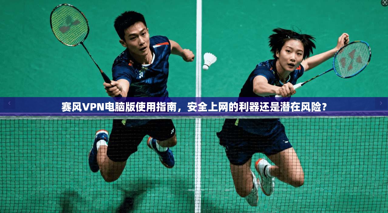 赛风VPN电脑版使用指南，安全上网的利器还是潜在风险？