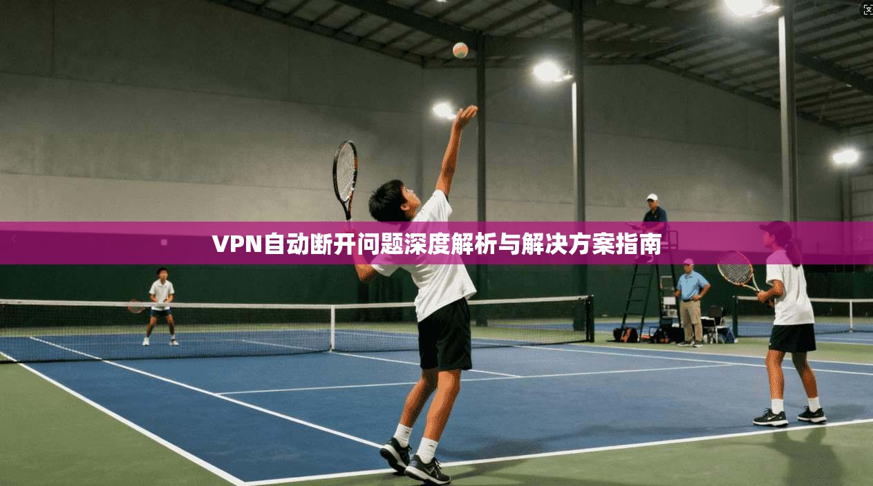 VPN自动断开问题深度解析与解决方案指南