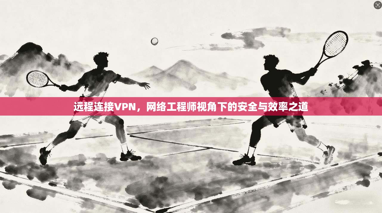 远程连接VPN，网络工程师视角下的安全与效率之道