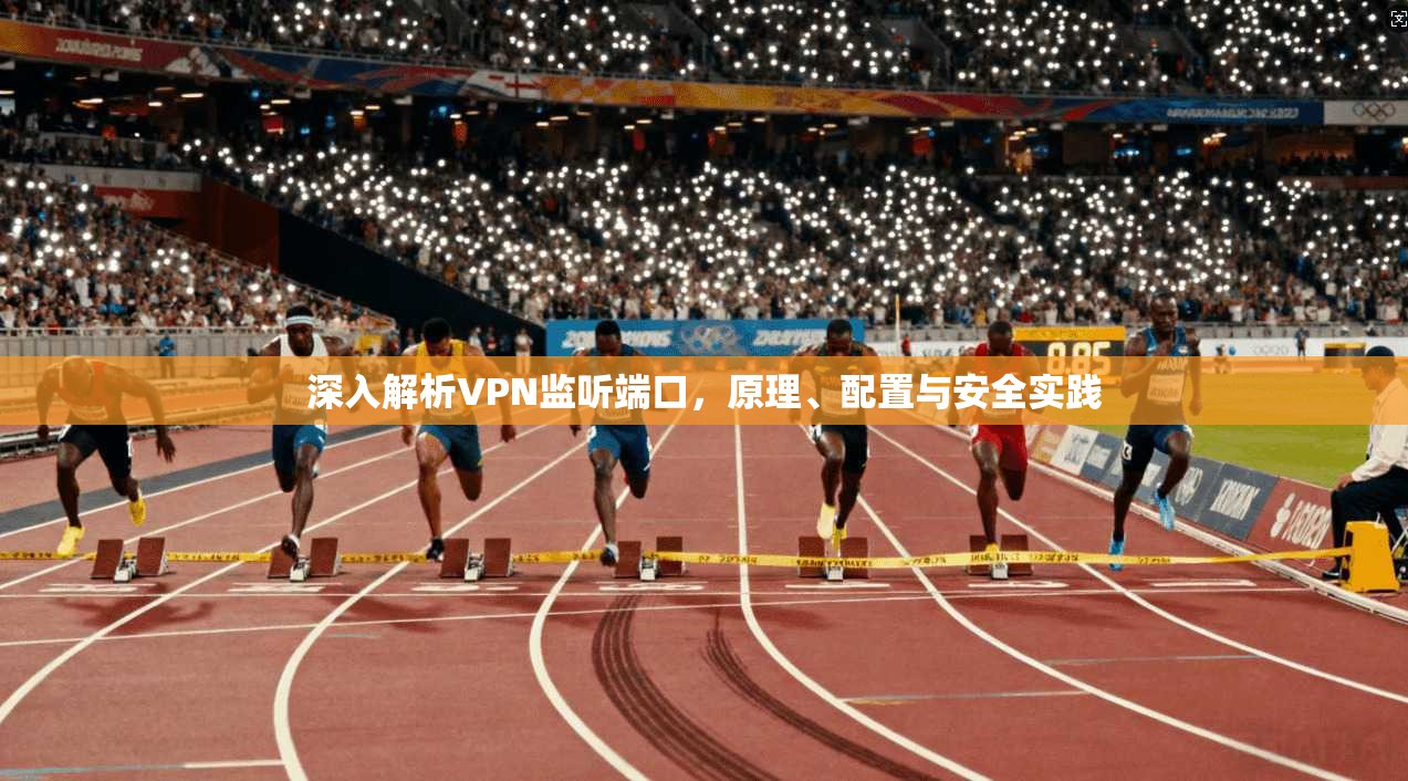 深入解析VPN监听端口，原理、配置与安全实践