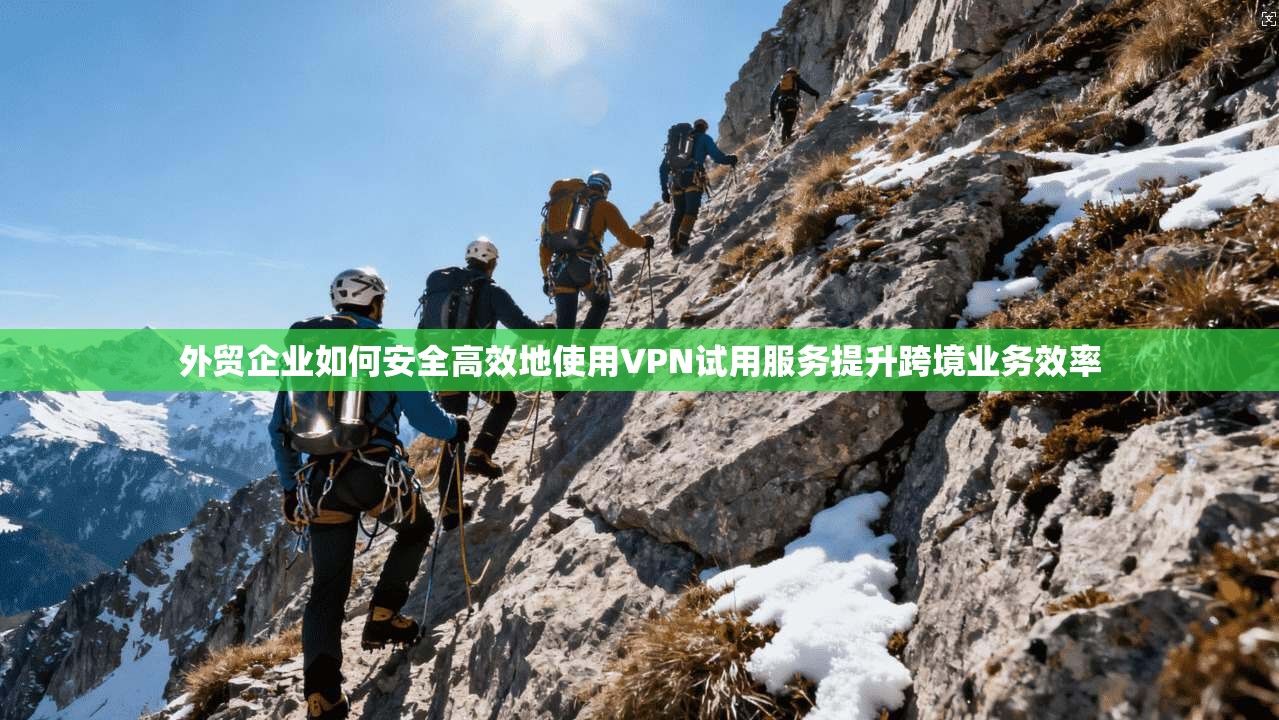 外贸企业如何安全高效地使用VPN试用服务提升跨境业务效率