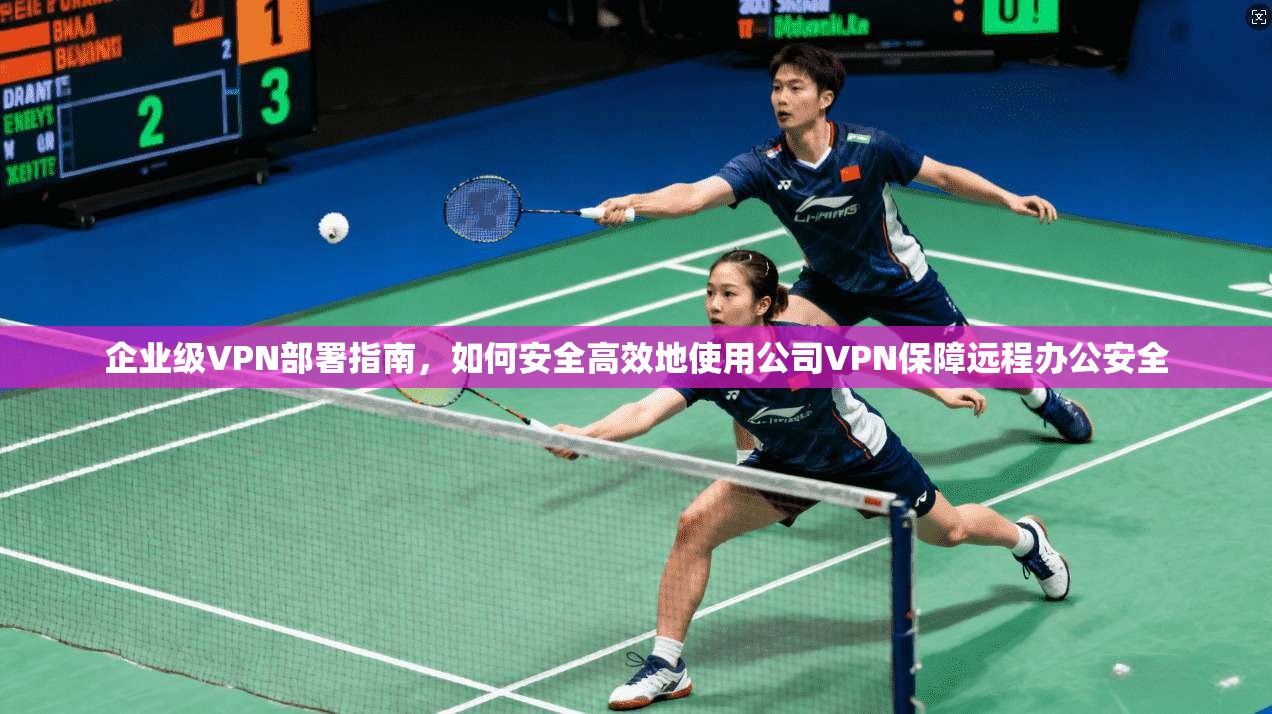 企业级VPN部署指南，如何安全高效地使用公司VPN保障远程办公安全