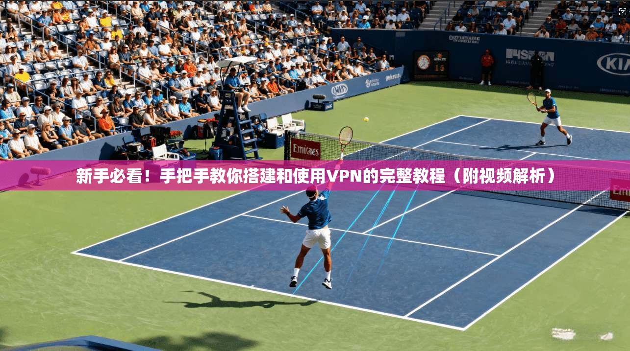新手必看！手把手教你搭建和使用VPN的完整教程（附视频解析）