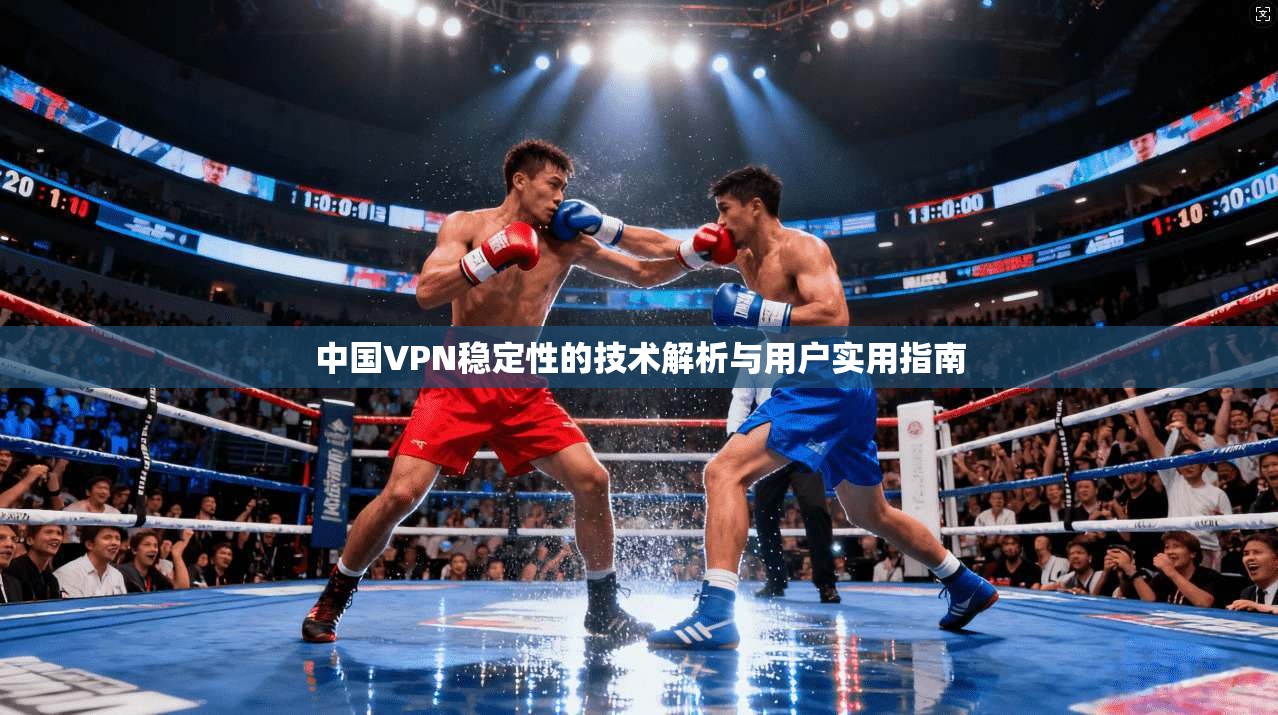 中国VPN稳定性的技术解析与用户实用指南