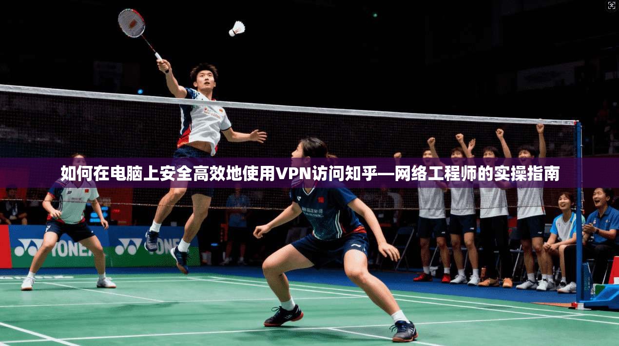 如何在电脑上安全高效地使用VPN访问知乎—网络工程师的实操指南