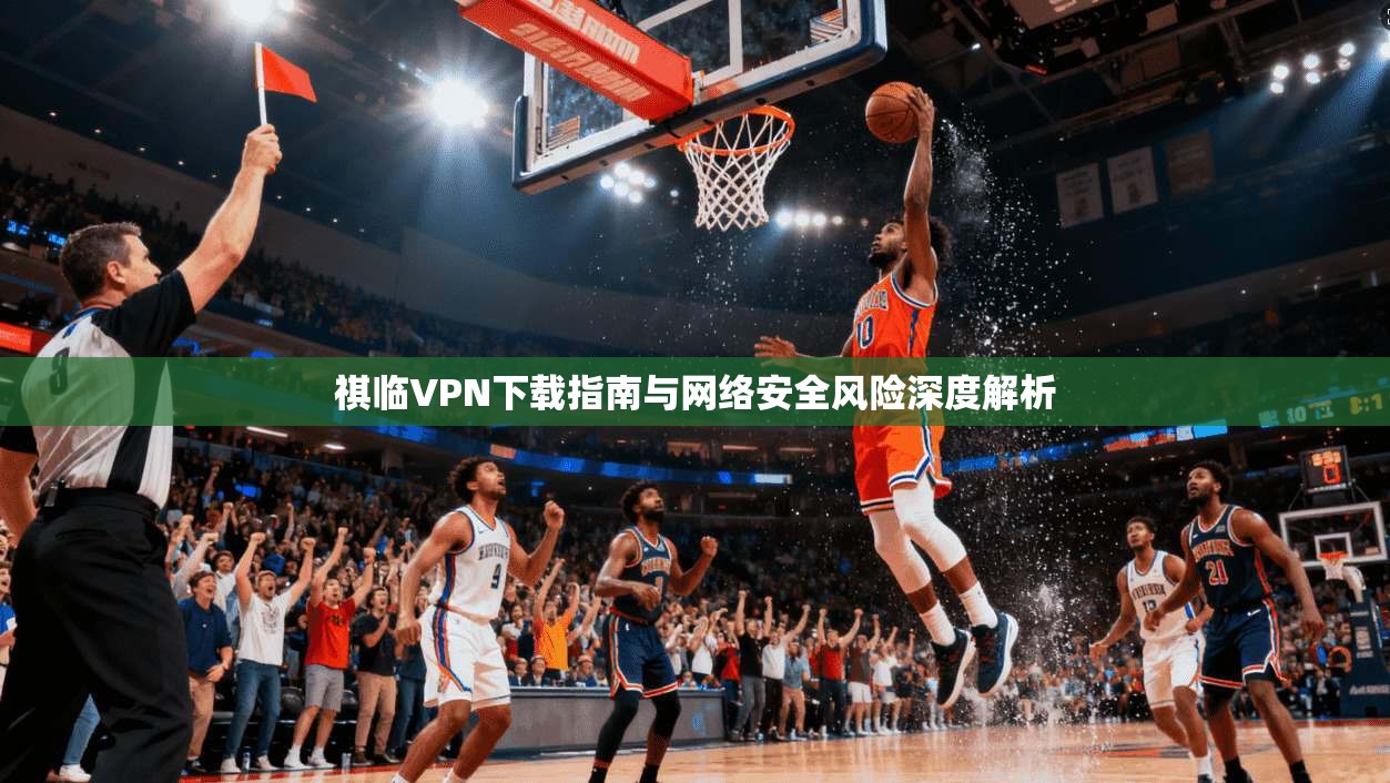 祺临VPN下载指南与网络安全风险深度解析