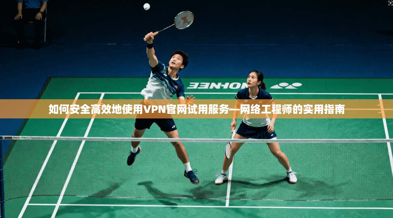 如何安全高效地使用VPN官网试用服务—网络工程师的实用指南