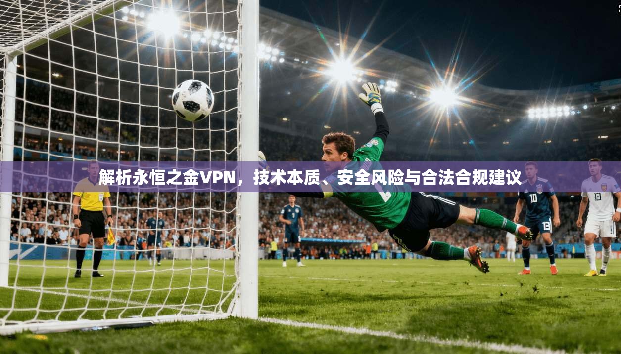 解析永恒之金VPN,技术本质、安全风险与合法合规建议