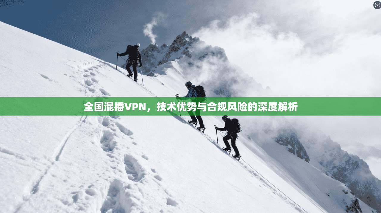 全国混播VPN,技术优势与合规风险的深度解析