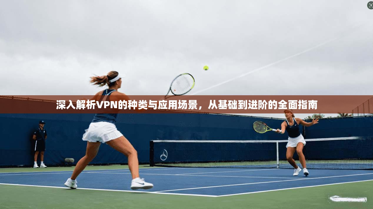 深入解析VPN的种类与应用场景，从基础到进阶的全面指南