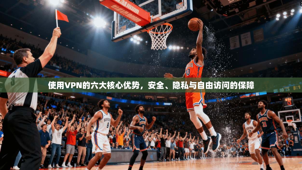 使用VPN的六大核心优势，安全、隐私与自由访问的保障