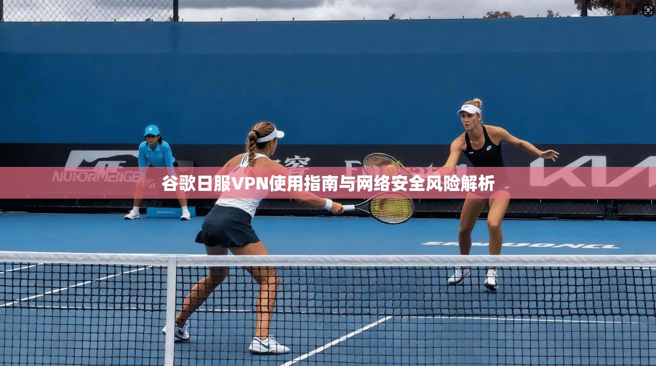 谷歌日服VPN使用指南与网络安全风险解析