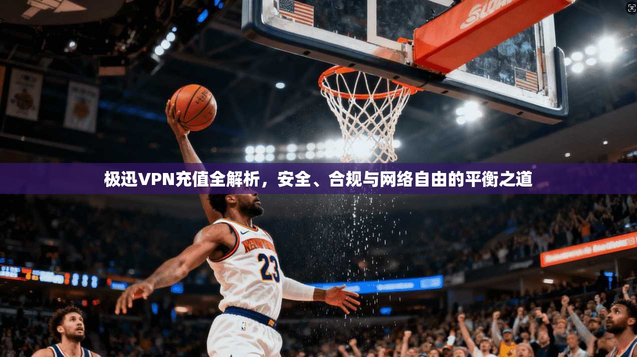 极迅VPN充值全解析，安全、合规与网络自由的平衡之道