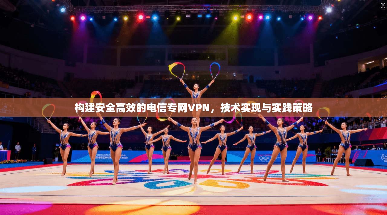 构建安全高效的电信专网VPN，技术实现与实践策略