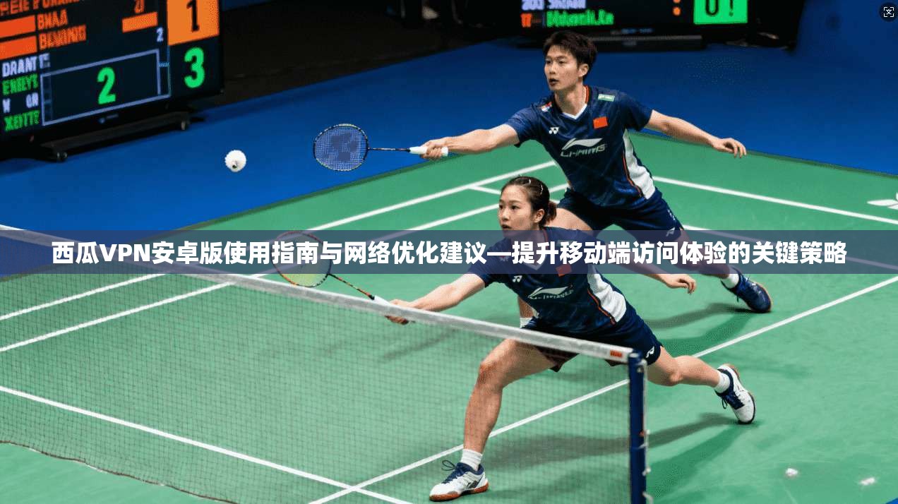 西瓜VPN安卓版使用指南与网络优化建议—提升移动端访问体验的关键策略
