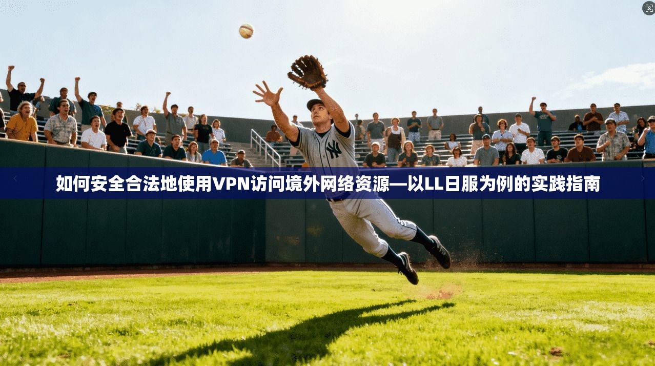 如何安全合法地使用VPN访问境外网络资源—以LL日服为例的实践指南