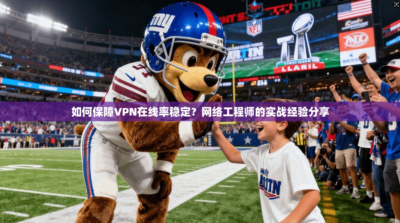 如何保障VPN在线率稳定？网络工程师的实战经验分享