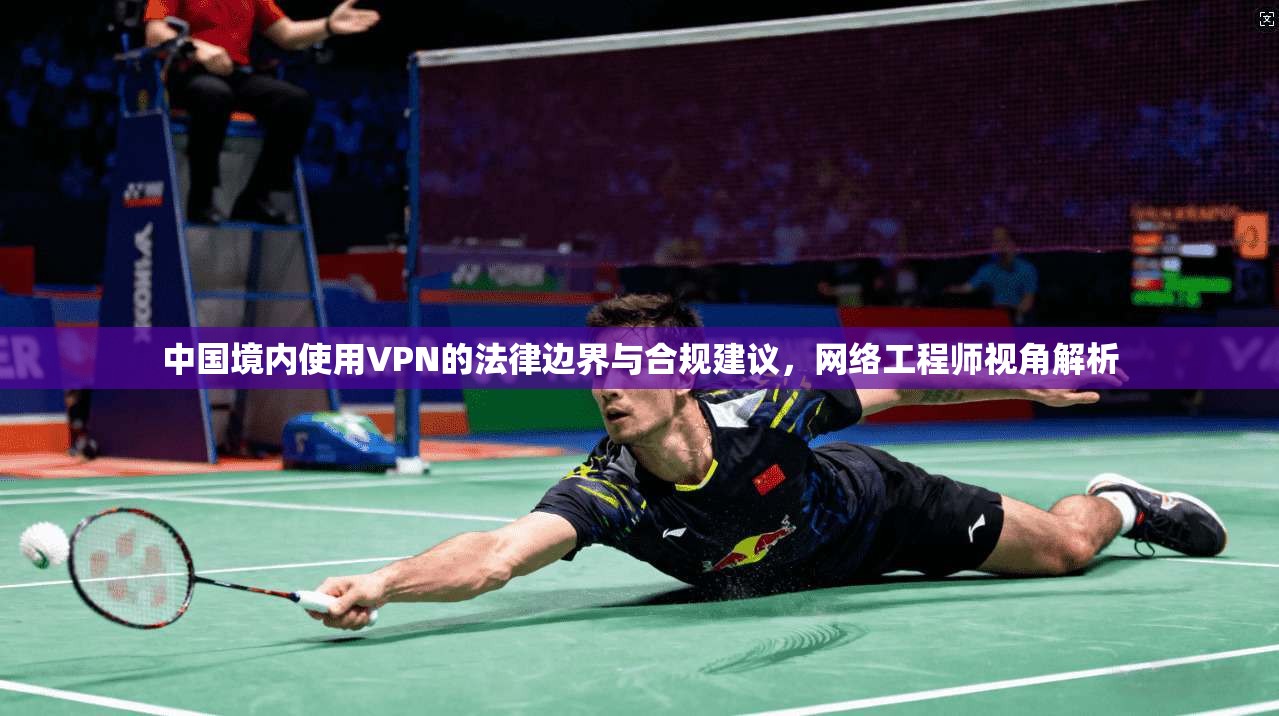 中国境内使用VPN的法律边界与合规建议,网络工程师视角解析