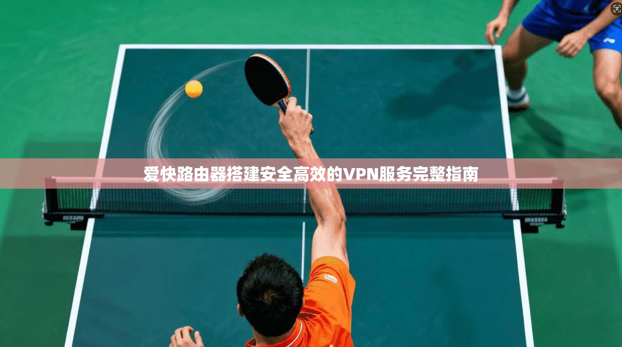 爱快路由器搭建安全高效的VPN服务完整指南