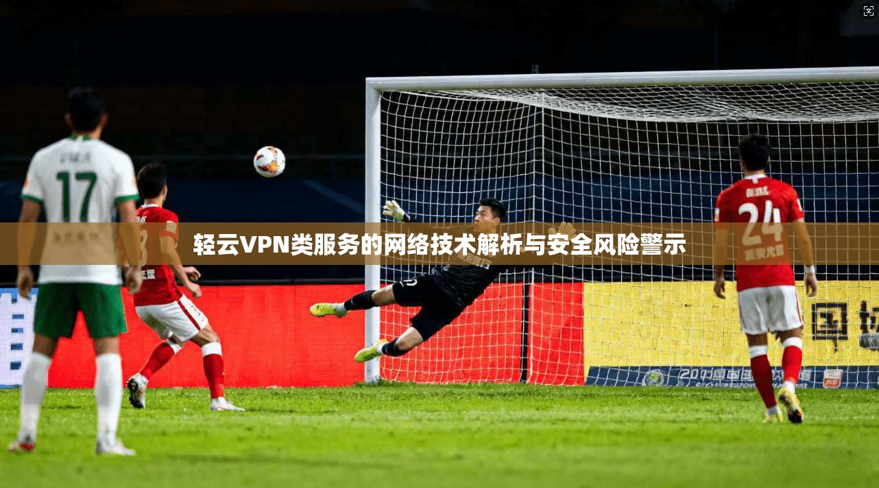 轻云VPN类服务的网络技术解析与安全风险警示