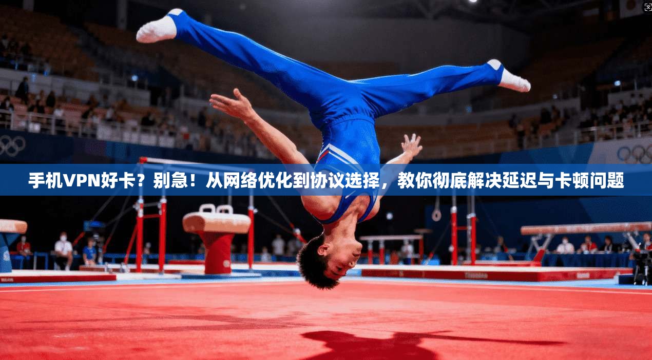 手机VPN好卡？别急！从网络优化到协议选择，教你彻底解决延迟与卡顿问题
