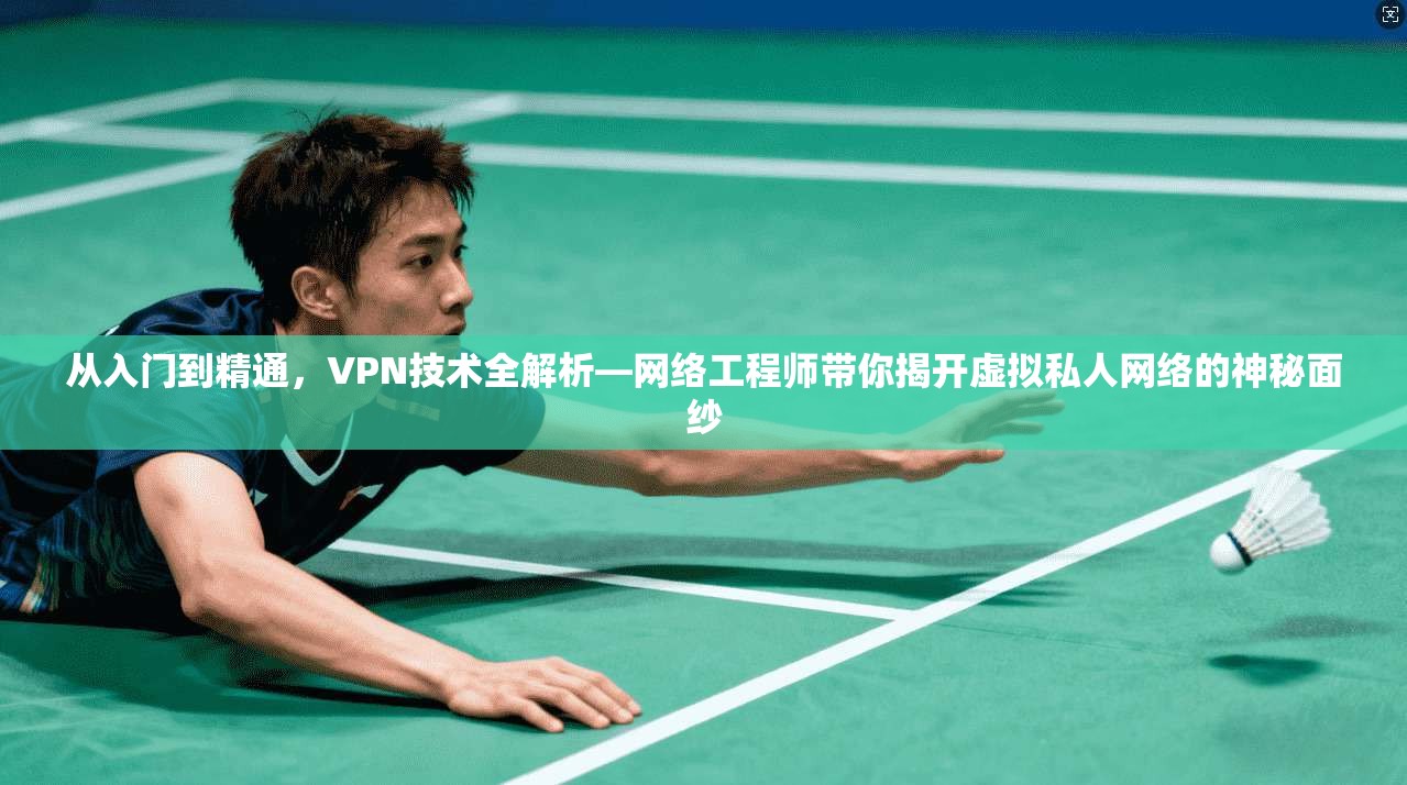 从入门到精通，VPN技术全解析—网络工程师带你揭开虚拟私人网络的神秘面纱