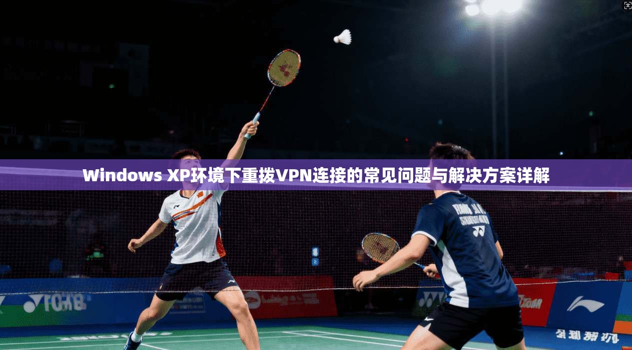 Windows XP环境下重拨VPN连接的常见问题与解决方案详解