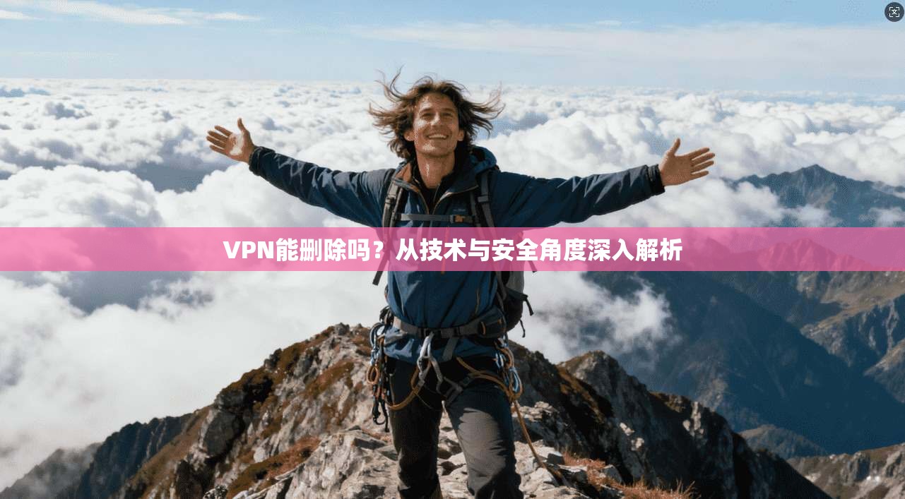 VPN能删除吗？从技术与安全角度深入解析