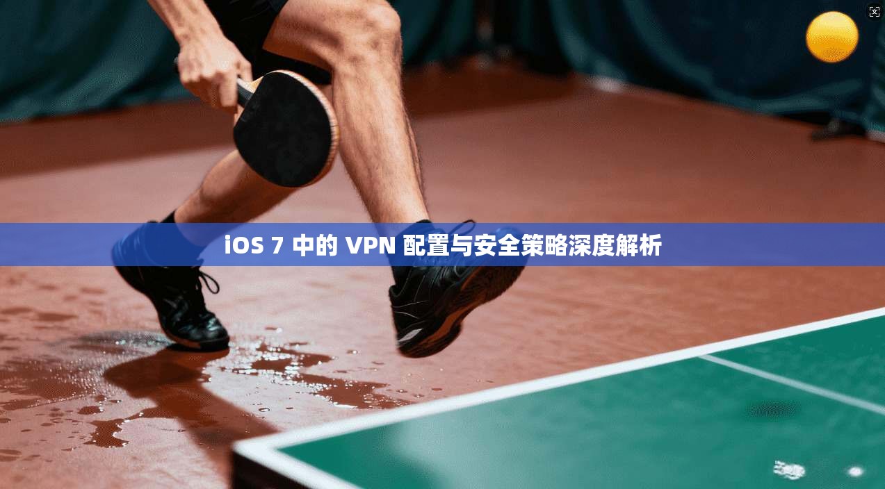iOS 7 中的 VPN 配置与安全策略深度解析