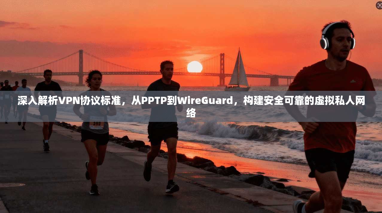 深入解析VPN协议标准,从PPTP到WireGuard,构建安全可靠的虚拟私人网络