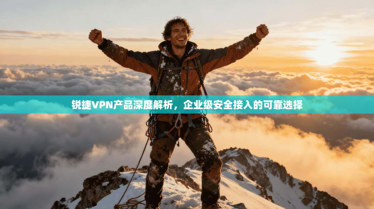锐捷VPN产品深度解析，企业级安全接入的可靠选择
