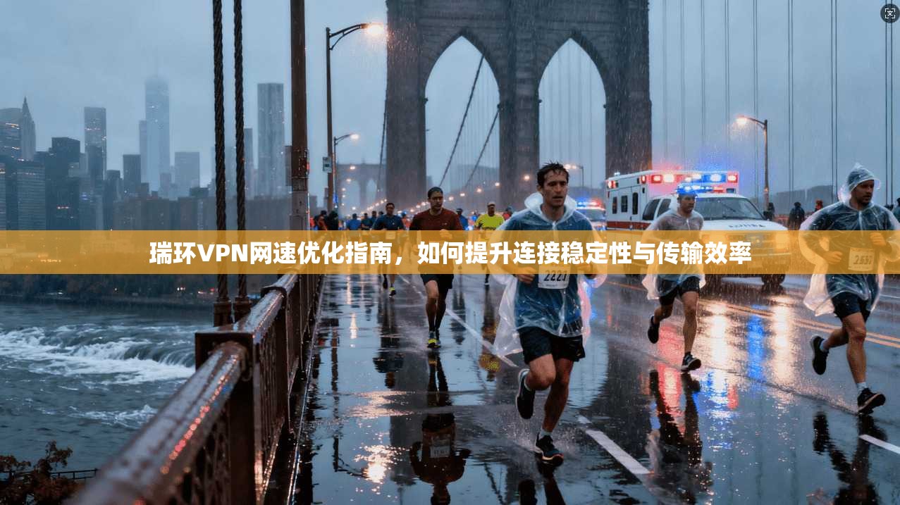 瑞环VPN网速优化指南，如何提升连接稳定性与传输效率