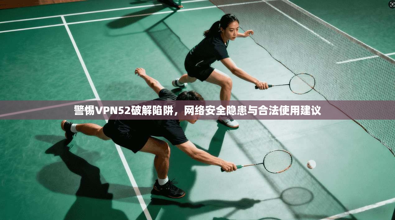 警惕VPN52破解陷阱，网络安全隐患与合法使用建议  第1张