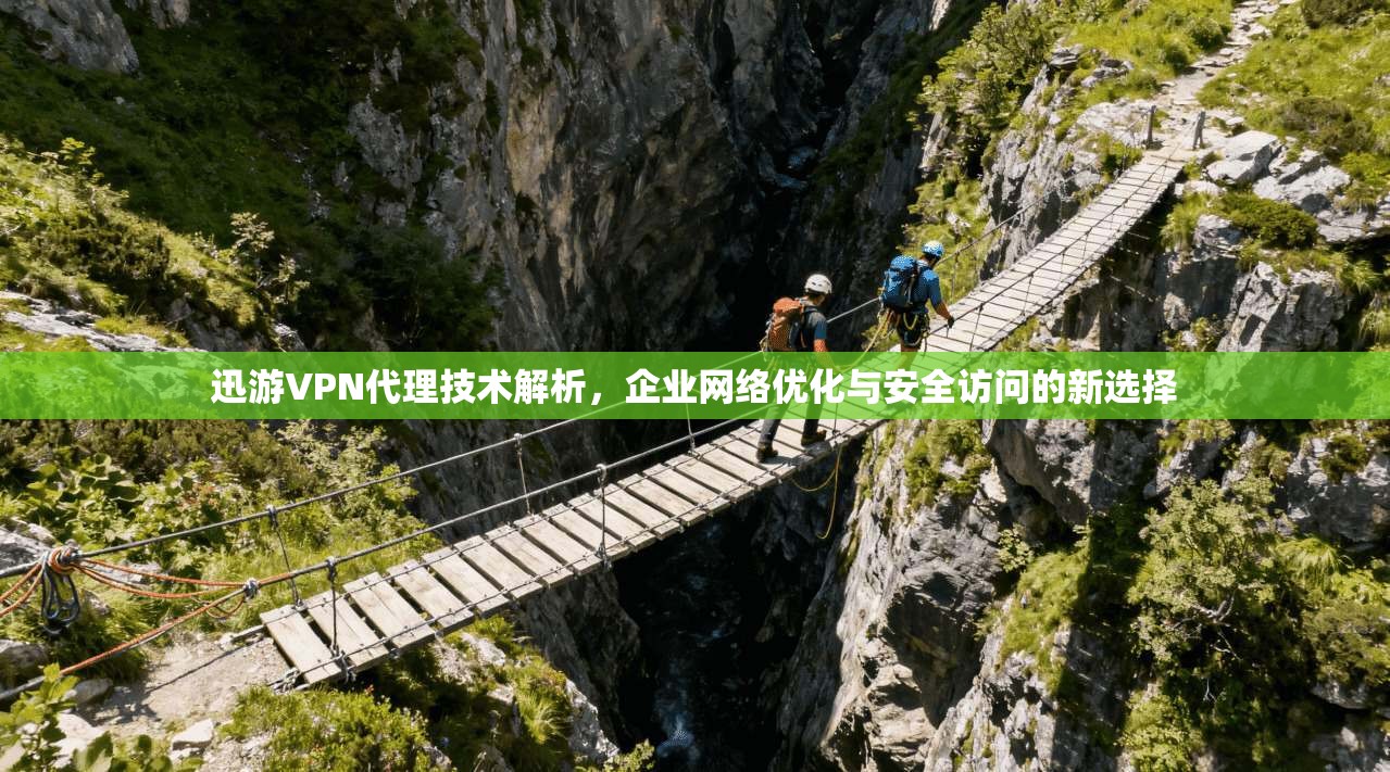 迅游VPN代理技术解析,企业网络优化与安全访问的新选择