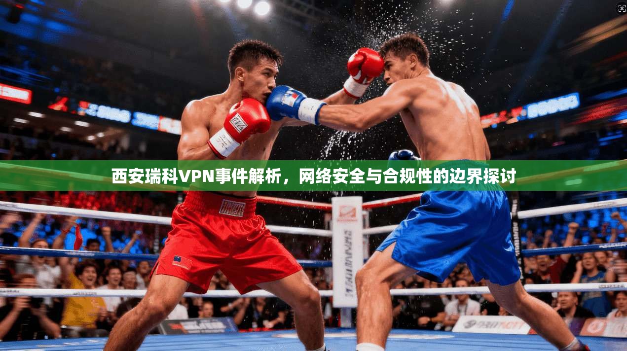 西安瑞科VPN事件解析,网络安全与合规性的边界探讨